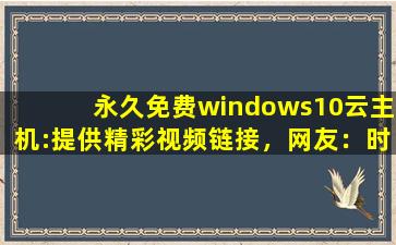 永久免费windows10云主机:提供精彩视频链接，网友：时刻更新视频,windows10云电脑
